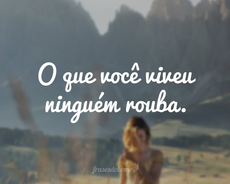 O que você viveu ninguém rouba.