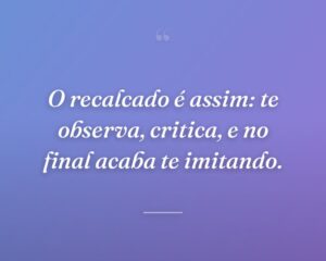 O recalcado é assim: te observa, critica, e no final acaba te imitando.