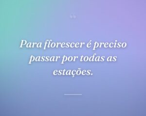 Para florescer é preciso passar por todas as estações.
