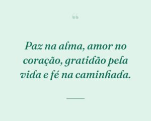 Paz na alma, amor no coração, gratidão pela vida e fé na caminhada.