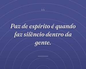 Paz de espírito é quando faz silêncio dentro da gente.