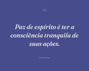 Paz de espírito é ter a consciência tranquila de suas ações.