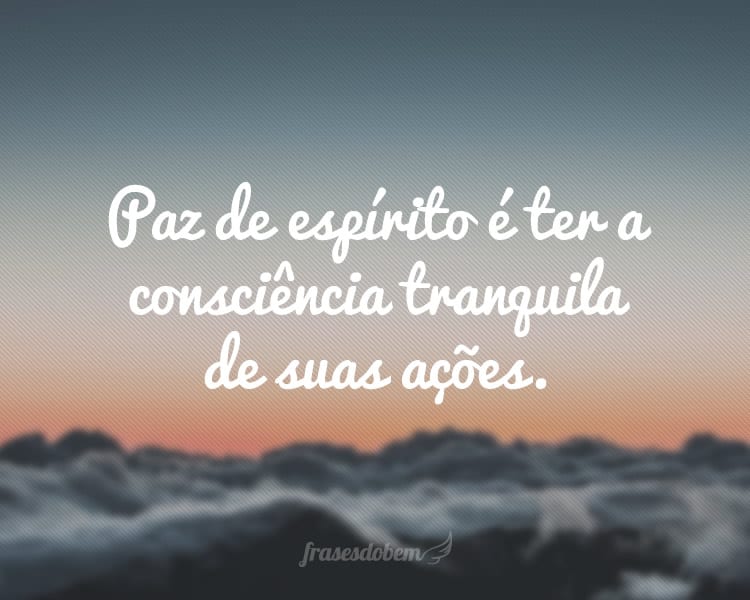 Paz de espírito é ter a consciência tranquila de suas ações.