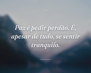 Paz é pedir perdão. É, apesar de tudo, se sentir tranquilo.