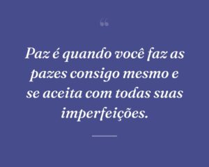 Paz é quando você faz as pazes consigo mesmo e se aceita com todas suas imperfeições.