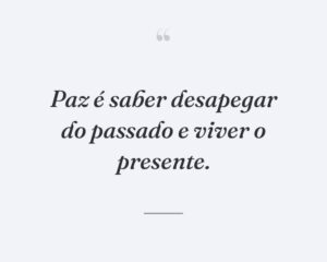 Paz é saber desapegar do passado e viver o presente.