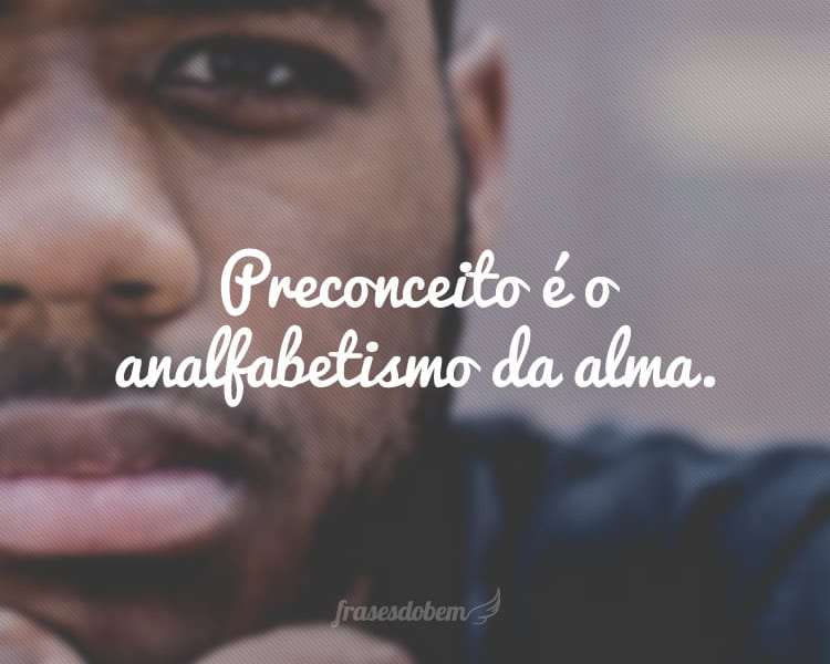 Preconceito é o analfabetismo da alma.