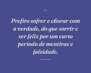 Prefiro sofrer e chorar com a verdade, do que sorrir e ser feliz por um curto período de mentiras e falsidade.