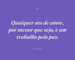 Qualquer ato de amor, por menor que seja, é um trabalho pela paz.
