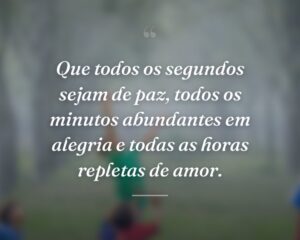 Que todos os segundos sejam de paz, todos os minutos abundantes em alegria e todas as horas repletas de amor.