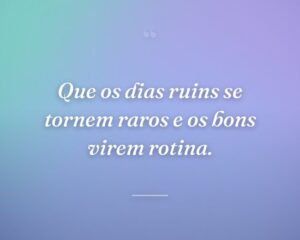 Que os dias ruins se tornem raros e os bons virem rotina.