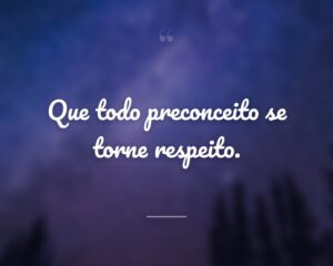 Que todo preconceito se torne respeito.