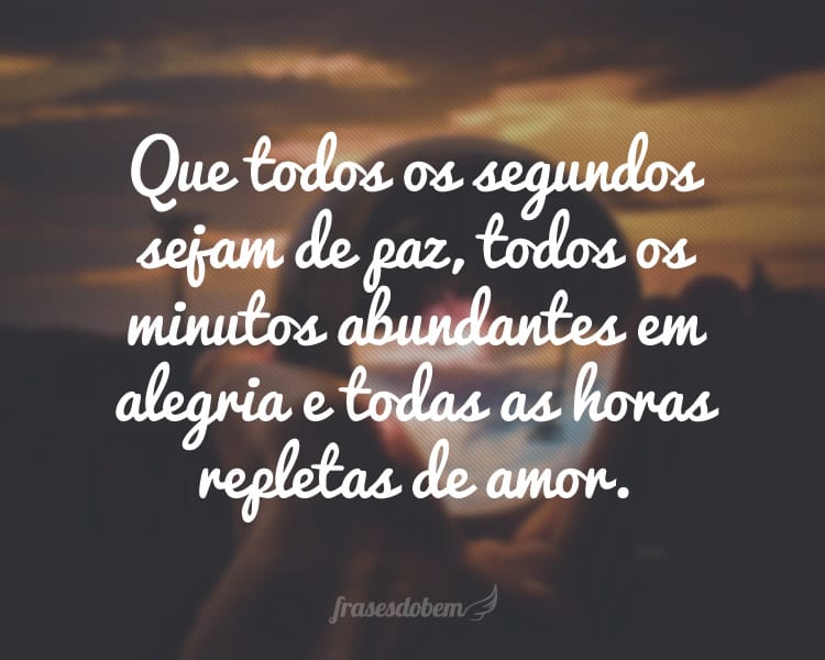 Que todos os segundos sejam de paz, todos os minutos abundantes em alegria e todas as horas repletas de amor.