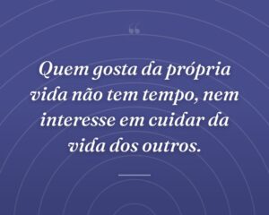 Quem gosta da própria vida não tem tempo, nem interesse em cuidar da vida dos outros.