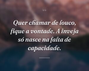 Quer chamar de louco, fique a vontade. A inveja só nasce na falta de capacidade.