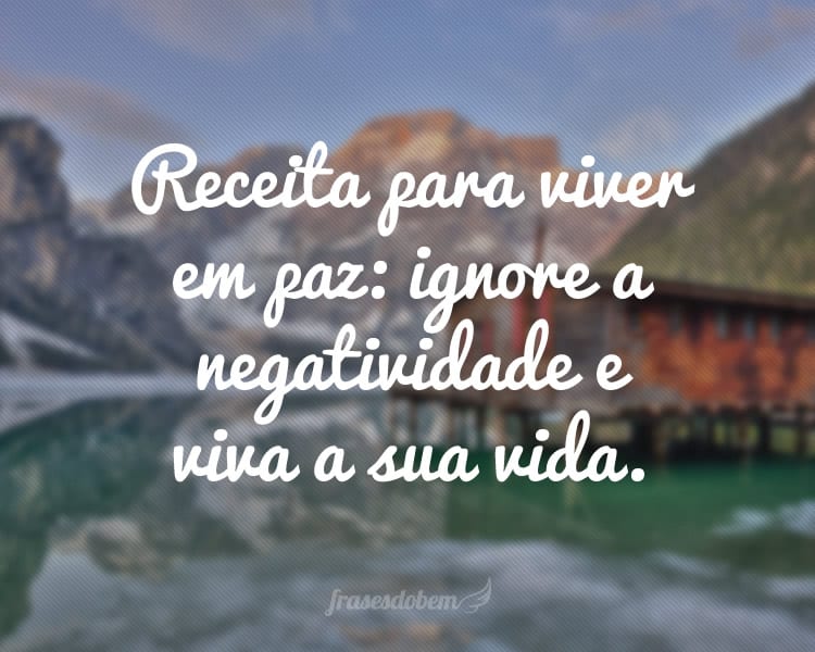 Receita para viver em paz: ignore a negatividade e viva a sua vida.