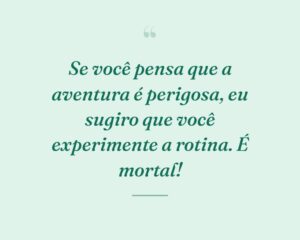 Se você pensa que a aventura é perigosa, eu sugiro que você experimente a rotina. É mortal!