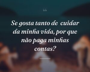Se gosta tanto de  cuidar da minha vida, por que não paga minhas contas?