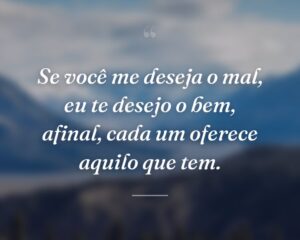 Se você me deseja o mal, eu te desejo o bem, afinal, cada um oferece aquilo que tem.