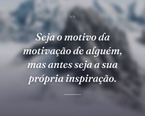 Seja o motivo da motivação de alguém, mas antes seja a sua própria inspiração.