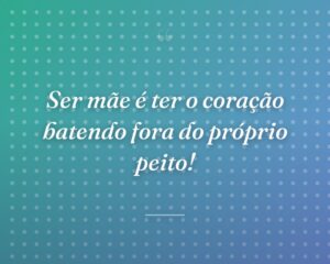 Ser mãe é ter o coração batendo fora do próprio peito!