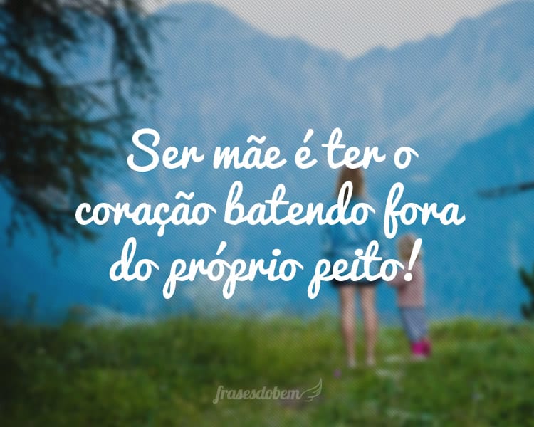 Ser mãe é ter o coração batendo fora do próprio peito!