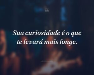 Sua curiosidade é o que te levará mais longe.