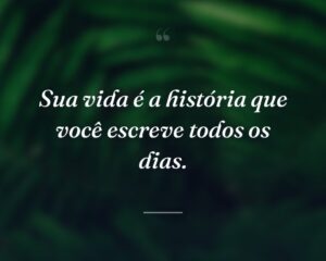 Sua vida é a história que você escreve todos os dias.