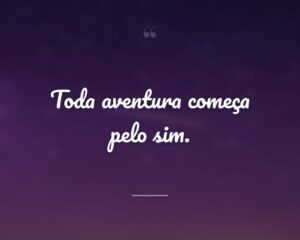 Toda aventura começa pelo sim.