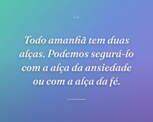 Todo amanhã tem duas alças. Podemos segurá-lo com a alça da ansiedade ou com a alça da fé.