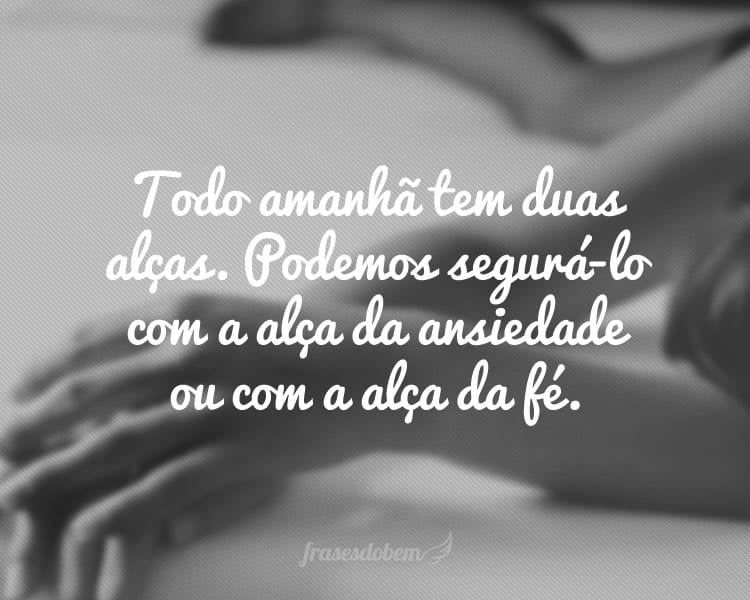 Todo amanhã tem duas alças. Podemos segurá-lo com a alça da ansiedade ou com a alça da fé.