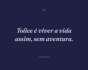 Tolice é viver a vida assim, sem aventura.