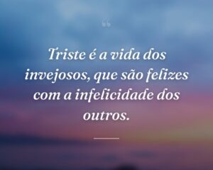 Triste é a vida dos invejosos, que são felizes com a infelicidade dos outros.