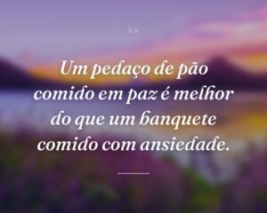 Um pedaço de pão comido em paz é melhor do que um banquete comido com ansiedade.