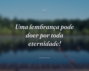Uma lembrança pode doer por toda eternidade!