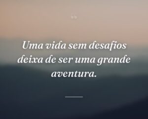 Uma vida sem desafios deixa de ser uma grande aventura.