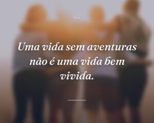 Uma vida sem aventuras não é uma vida bem vivida.