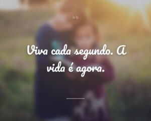 Viva cada segundo. A vida é agora.