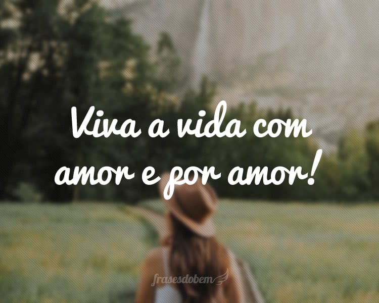 Viva a vida com amor e por amor!