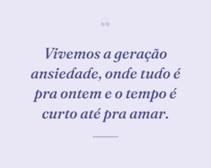 Vivemos a geração ansiedade, onde tudo é pra ontem e o tempo é curto até pra amar.