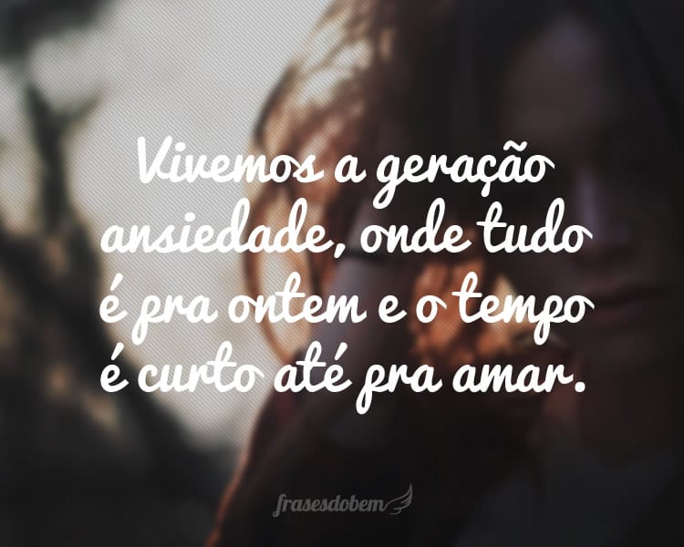 Vivemos a geração ansiedade, onde tudo é pra ontem e o tempo é curto até pra amar.