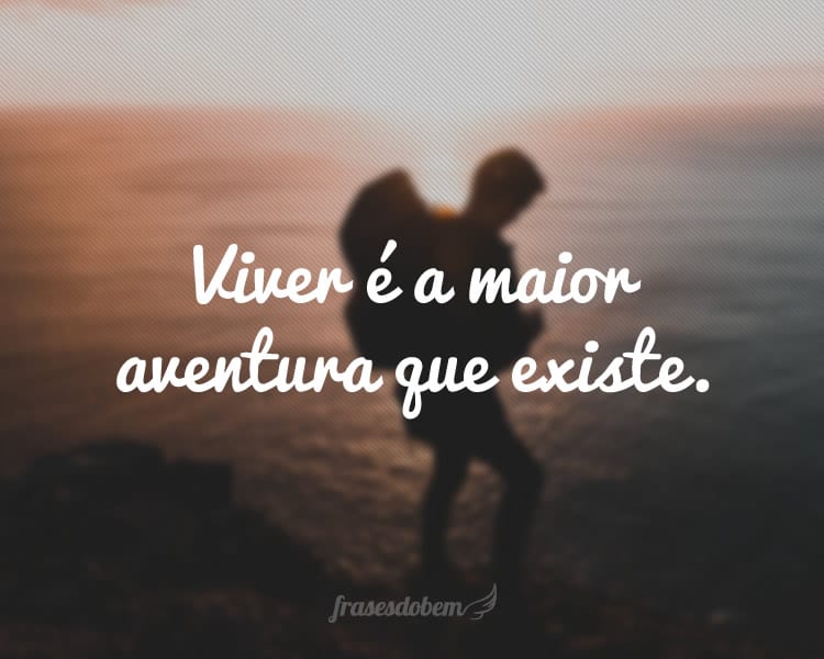 Viver é a maior aventura que existe.