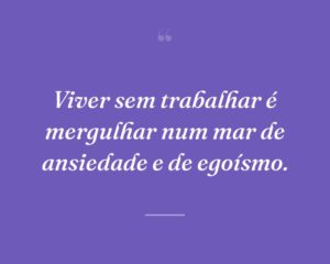 Viver sem trabalhar é mergulhar num mar de ansiedade e de egoísmo.