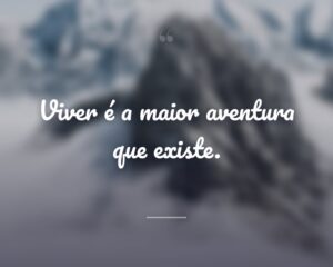 Viver é a maior aventura que existe.