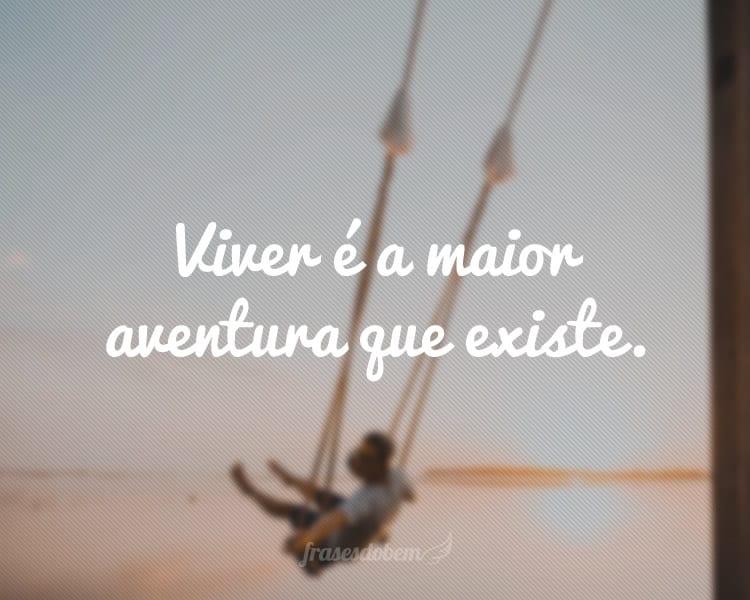 Viver é a maior aventura que existe.