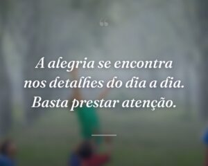 A alegria se encontra nos detalhes do dia a dia. Basta prestar atenção.