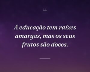 A educação tem raízes amargas, mas os seus frutos são doces.