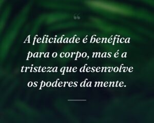 A felicidade é benéfica para o corpo, mas é a tristeza que desenvolve os poderes da mente.
