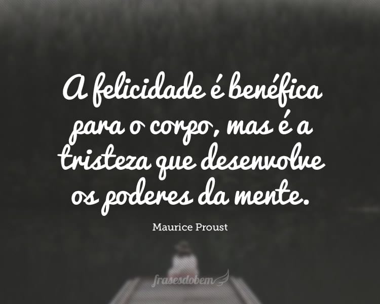 A felicidade é benéfica para o corpo, mas é a tristeza que desenvolve os poderes da mente.