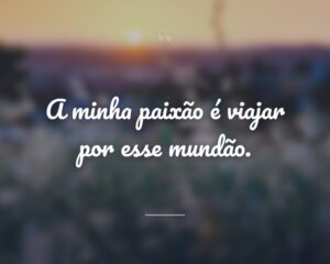 A minha paixão é viajar por esse mundão.